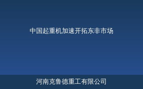 中国起重机加速开拓东非市场——肯尼亚坦桑尼亚基建拉动设备出口