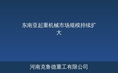 东南亚起重机械市场规模持续扩大——基建与制造业双轮驱动区域需求增长