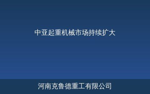 中亚起重机械市场持续扩大——哈萨克斯坦乌兹别克能源基建驱动增长