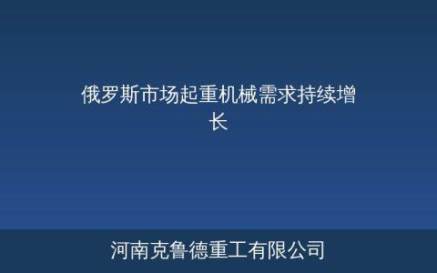俄罗斯市场起重机械需求持续增长——能源基建双轮驱动
