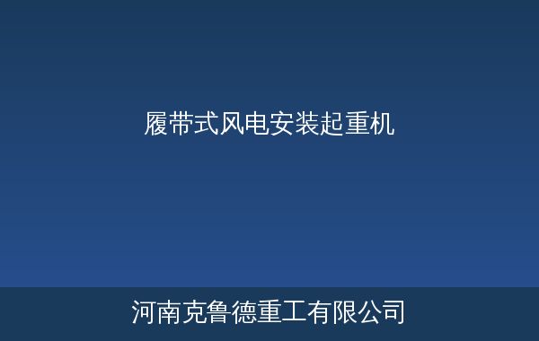 履带式风电安装起重机技术参数选型对比示意图含四大指标